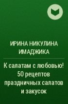Ирина Никулина Имаджика - К салатам с любовью! 50 рецептов праздничных салатов и закусок