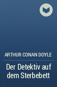 Arthur Conan Doyle - Der Detektiv auf dem Sterbebett