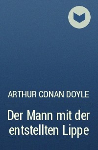 Arthur Conan Doyle - Der Mann mit der entstellten Lippe