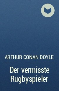 Arthur Conan Doyle - Der vermisste Rugbyspieler