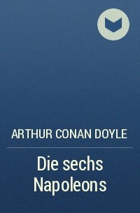 Arthur Conan Doyle - Die sechs Napoleons