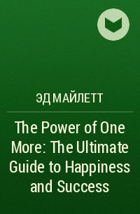 Эд Майлетт - The Power of One More: The Ultimate Guide to Happiness and Success