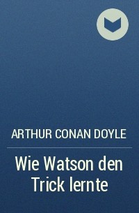Arthur Conan Doyle - Wie Watson den Trick lernte