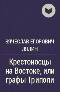 Вячеслав Егорович Лялин - Крестоносцы на Востоке, или графы Триполи