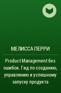 Мелисса Перри - Product Management без ошибок. Гид по созданию, управлению и успешному запуску продукта