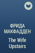 Фрида Макфадден - The Wife Upstairs