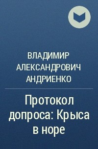 Владимир Андриенко - Протокол допроса: Крыса в норе