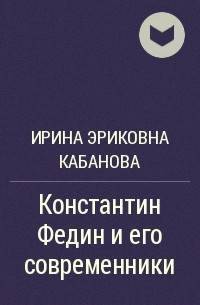 Ирина Эриковна Кабанова - Константин Федин и его современники