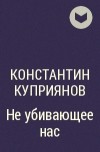 Константин Куприянов - Не убивающее нас