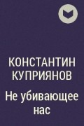 Константин Куприянов - Не убивающее нас