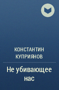 Константин Куприянов - Не убивающее нас