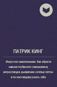 Патрик Кинг - Искусство самопознания. Как обрести навыки глубинного самоанализа, интроспекции, выявления «слепых пятен» и по-настоящему узнать себя