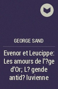 Жорж Санд - Evenor et Leucippe: Les amours de l'?ge d'Or; L?gende antid?luvienne