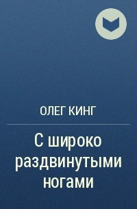 Олег Кинг - С широко раздвинутыми ногами