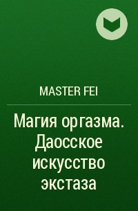 Master Fei - Магия оргазма. Даосское искусство экстаза