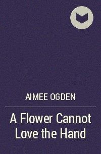 Aimee Ogden - A Flower Cannot Love the Hand