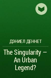 Дэниел Деннет - The Singularity — An Urban Legend?