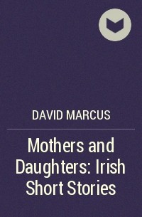 Дэвид Маркус - Mothers and Daughters: Irish Short Stories