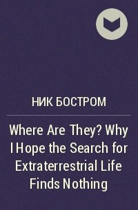 Ник Бостром - Where Are They? Why I Hope the Search for Extraterrestrial Life Finds Nothing