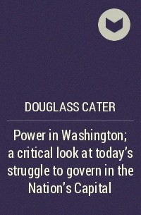 Douglass Cater - Power in Washington; a critical look at today's struggle to govern in the Nation's Capital