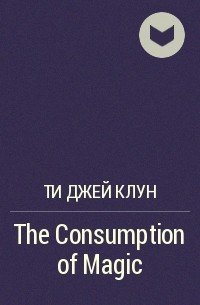 Ти Джей Клун - The Consumption of Magic