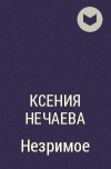 Ксения Нечаева - Незримое