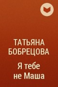 Татьяна Бобрецова - Я тебе не Маша