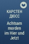 Карстен Дюсс - Achtsam morden im Hier und Jetzt