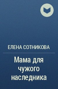 Елена Сотникова - Мама для чужого наследника