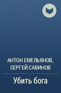 Антон Емельянов, Сергей Савинов - Убить бога