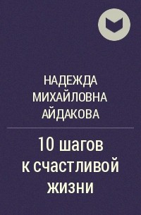 Надежда Михайловна Айдакова - 10 шагов к счастливой жизни