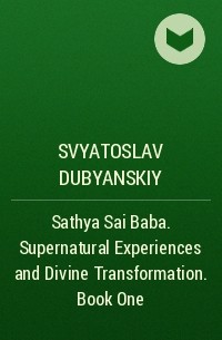 Svyatoslav Dubyanskiy - Sathya Sai Baba. Supernatural Experiences and Divine Transformation. Book One