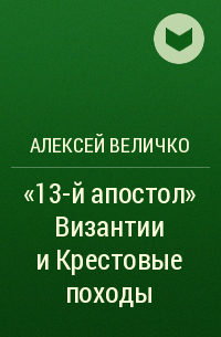 Алексей Величко - «13-й апостол» Византии и Крестовые походы