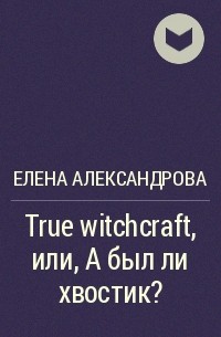 Елена Александрова - True witchcraft, или А был ли хвостик?