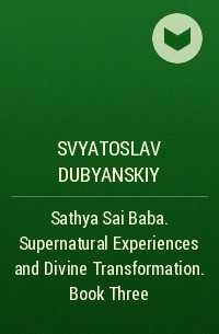 Svyatoslav Dubyanskiy - Sathya Sai Baba. Supernatural Experiences and Divine Transformation. Book Three
