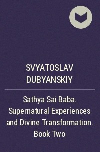 Svyatoslav Dubyanskiy - Sathya Sai Baba. Supernatural Experiences and Divine Transformation. Book Two