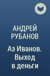 Андрей Рубанов - Аз Иванов. Выход в деньги