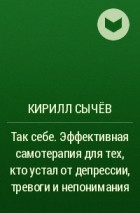 Кирилл Сычёв - Так себе. Эффективная самотерапия для тех, кто устал от депрессии, тревоги и непонимания