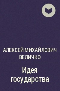 Алексей Михайлович Величко - Идея государства