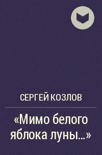 Сергей Козлов - «Мимо белого яблока луны...»