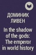 Доминик Ливен - In the shadow of the gods: The emperor in world history