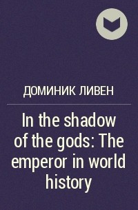 Доминик Ливен - In the shadow of the gods: The emperor in world history