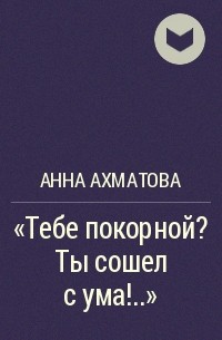 Анна Ахматова - "Тебе покорной? Ты сошел с ума!.."
