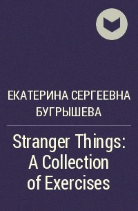 Екатерина Сергеевна Бугрышева - Stranger Things: A Collection of Exercises