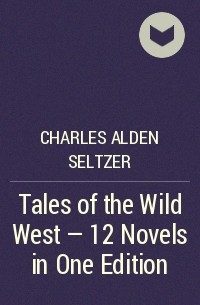 Charles Alden Seltzer - Tales of the Wild West - 12 Novels in One Edition