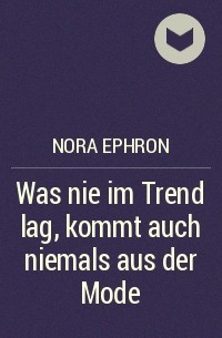 Нора Эфрон - Was nie im Trend lag, kommt auch niemals aus der Mode