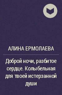 Алина Ермолаева - Доброй ночи, разбитое сердце. Колыбельная для твоей истерзанной души