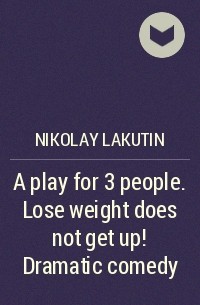Николай Лакутин - A play for 3 people. Lose weight does not get up! Dramatic comedy