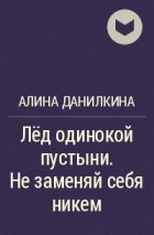 Алина Данилкина - Лёд одинокой пустыни. Не заменяй себя никем