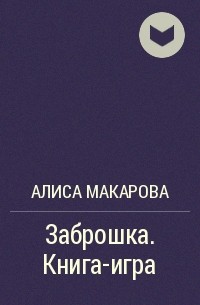 Алиса Макарова - Заброшка. Книга-игра